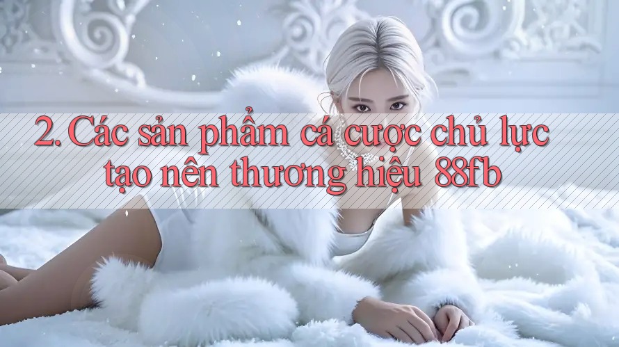 2. Các sản phẩm cá cược chủ lực tạo nên thương hiệu 88fb 2. Các sản phẩm cá cược chủ lực tạo nên thương hiệu 88fb