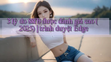 3 lý do 88fb được đánh giá cao (2025) trình duyệt Edge