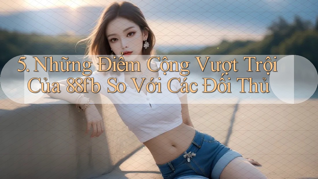 5. Những Điểm Cộng Vượt Trội Của 88fb So Với Các Đối Thủ 5. Những Điểm Cộng Vượt Trội Của 88fb So Với Các Đối Thủ