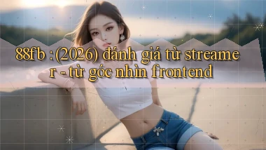 88fb (2026) đánh giá từ streamer   từ góc nhìn frontend