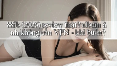 88fb (2026) review thật album ảnh không cần VPN   khi buồn
