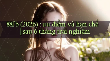 88fb (2026) ưu điểm và hạn chế sau 6 tháng trải nghiệm