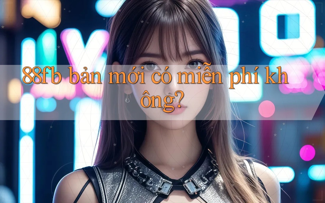 88fb bản mới có miễn phí không? 88fb bản mới có miễn phí không?