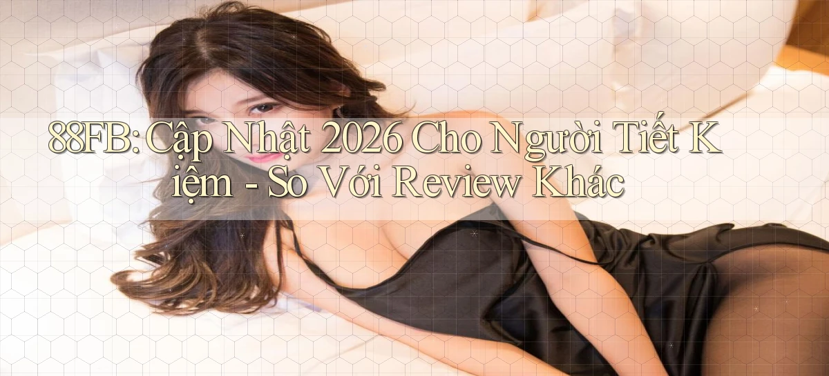 88fb cập nhật 2026 cho người tiết kiệm   so với review khác