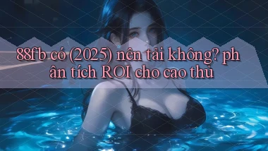 88fb có (2025) nên tải không phân tích ROI cho cao thủ