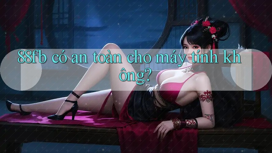 88fb có an toàn cho máy tính không? 88fb có an toàn cho máy tính không?