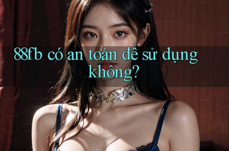 88fb có an toàn để sử dụng không? 88fb có an toàn để sử dụng không?