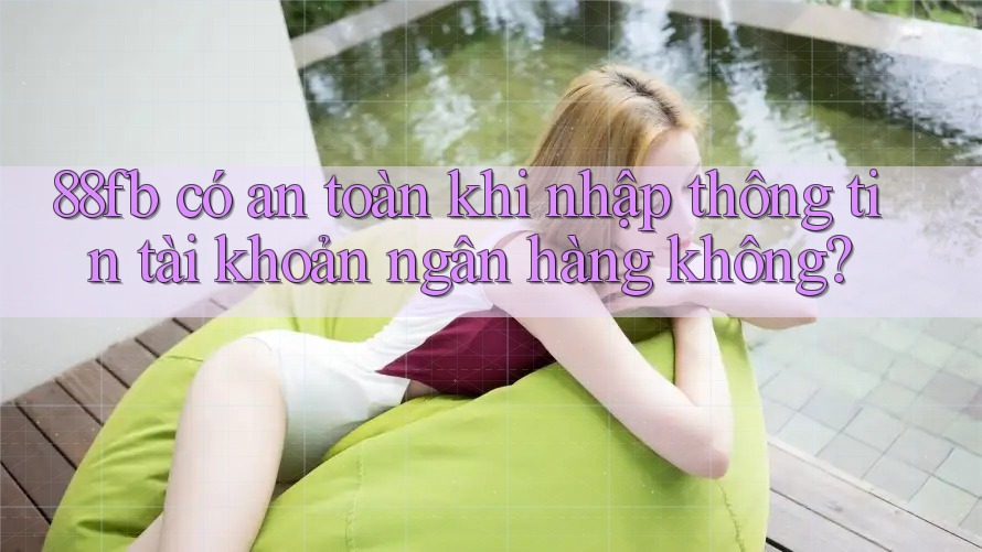 88fb có an toàn khi nhập thông tin tài khoản ngân hàng không? 88fb có an toàn khi nhập thông tin tài khoản ngân hàng không?