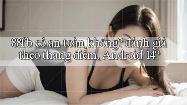 88fb có an toàn không đánh giá theo thang điểm, Android 14