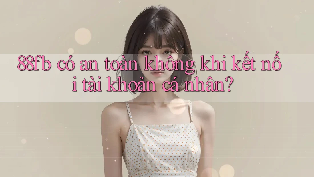 88fb có an toàn không khi kết nối tài khoản cá nhân? 88fb có an toàn không khi kết nối tài khoản cá nhân?