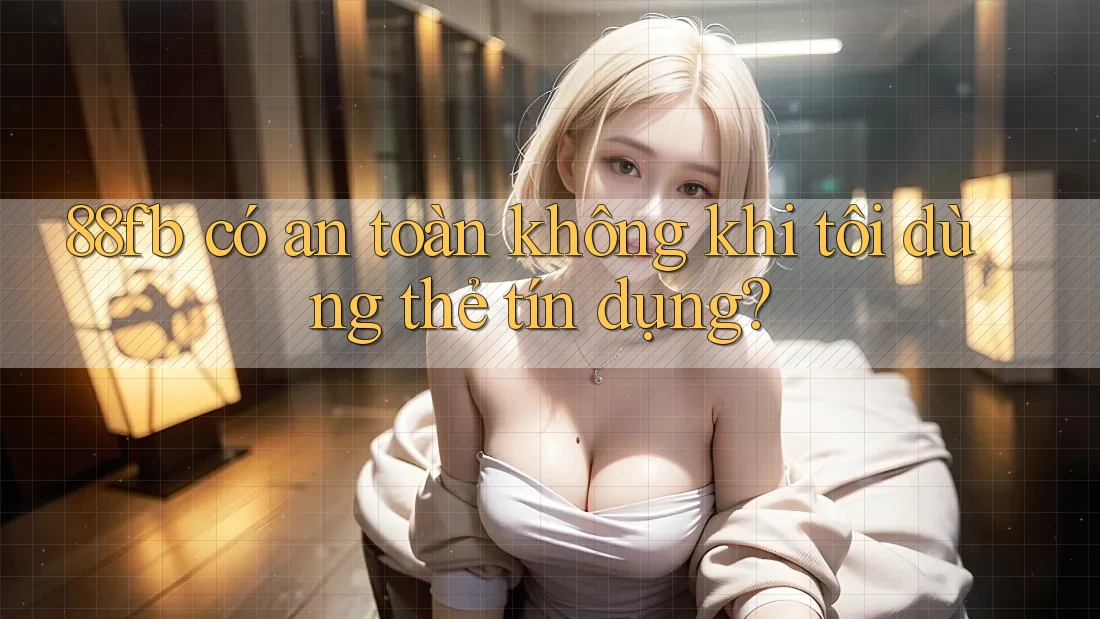 88fb có an toàn không khi tôi dùng thẻ tín dụng? 88fb có an toàn không khi tôi dùng thẻ tín dụng?