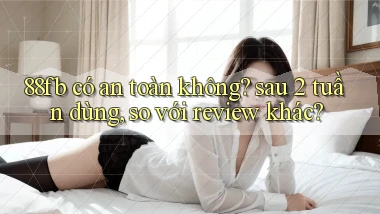 88fb có an toàn không sau 2 tuần dùng, so với review khác