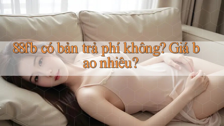 88fb có bản trả phí không? Giá bao nhiêu? 88fb có bản trả phí không? Giá bao nhiêu?
