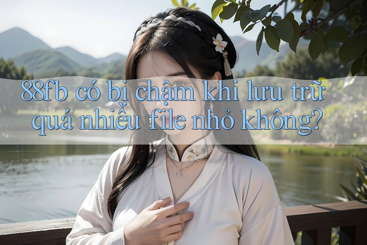88fb có bị chậm khi lưu trữ quá nhiều file nhỏ không? 88fb có bị chậm khi lưu trữ quá nhiều file nhỏ không?