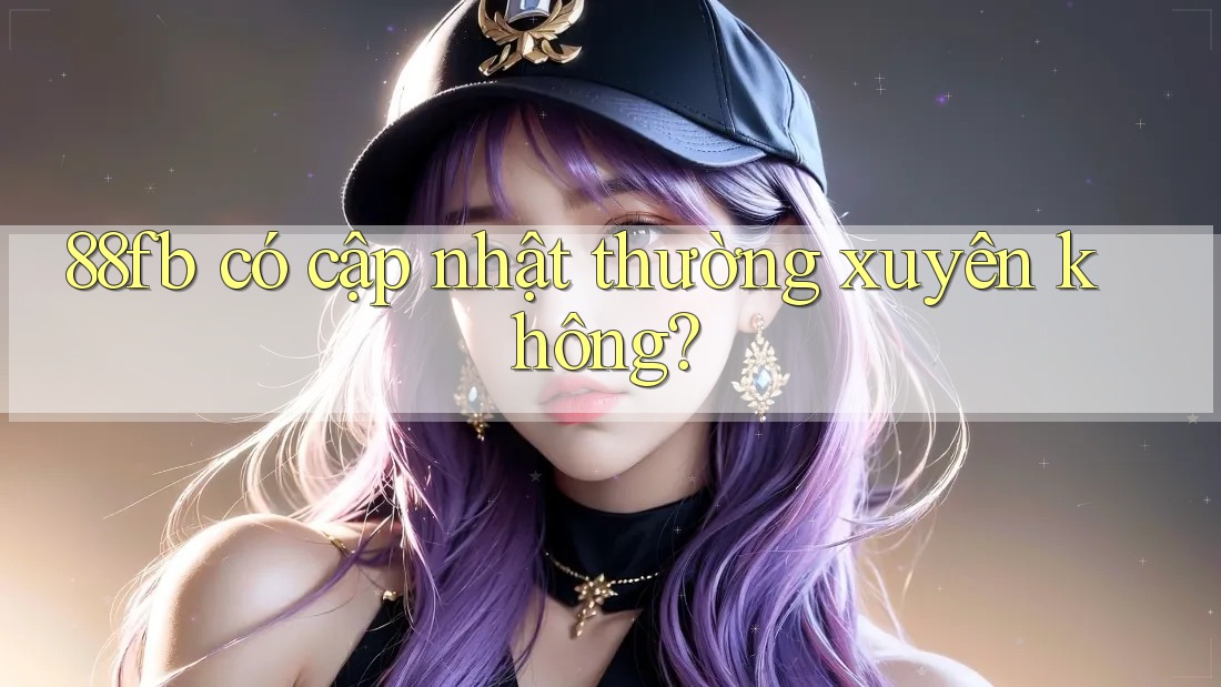 88fb có cập nhật thường xuyên không? 88fb có cập nhật thường xuyên không?