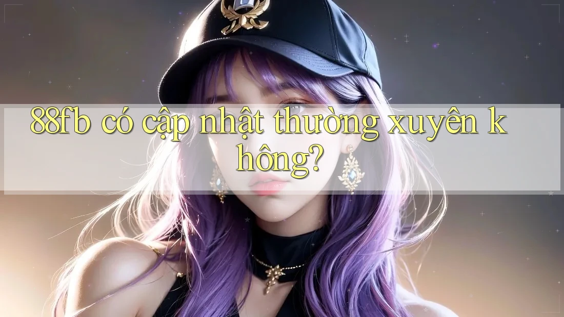 88fb có cập nhật thường xuyên không? 88fb có cập nhật thường xuyên không?