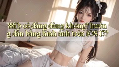 88fb có đáng dùng không hướng dẫn bằng hình ảnh trên iOS 17