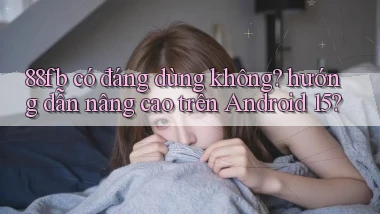 88fb có đáng dùng không hướng dẫn nâng cao trên Android 15