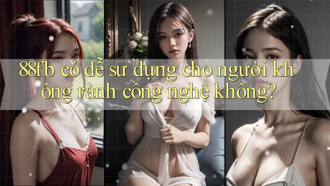 88fb có dễ sử dụng cho người không rành công nghệ không? 88fb có dễ sử dụng cho người không rành công nghệ không?