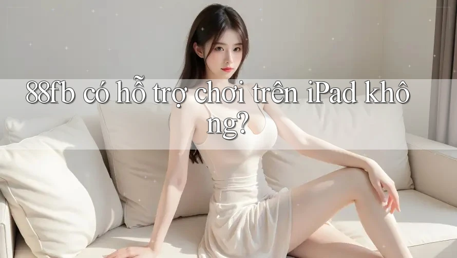 88fb có hỗ trợ chơi trên iPad không? 88fb có hỗ trợ chơi trên iPad không?