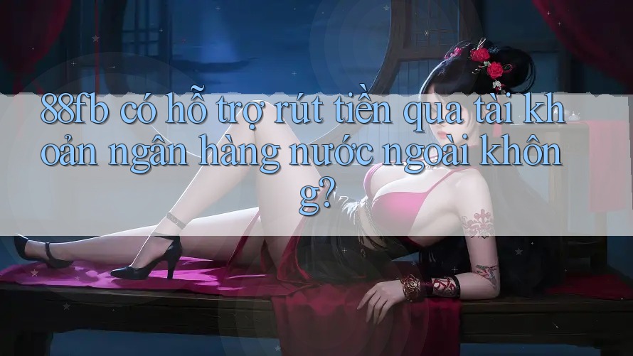 88fb có hỗ trợ rút tiền qua tài khoản ngân hàng nước ngoài không? 88fb có hỗ trợ rút tiền qua tài khoản ngân hàng nước ngoài không?