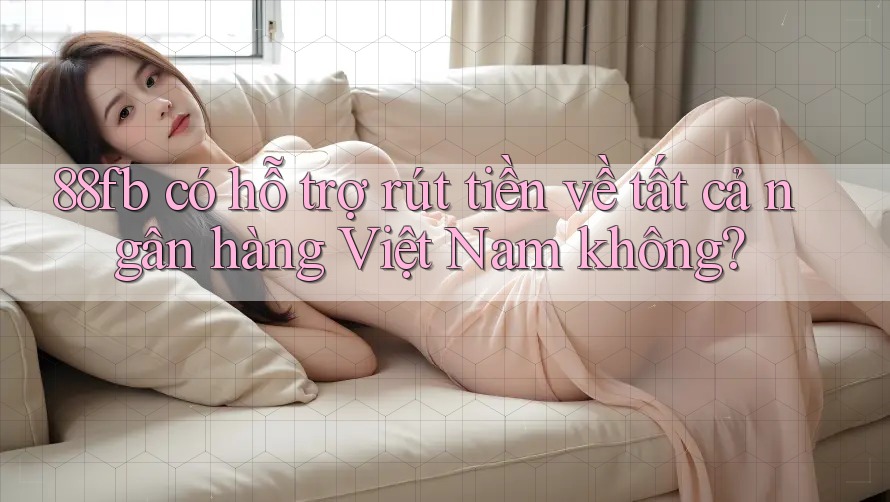 88fb có hỗ trợ rút tiền về tất cả ngân hàng Việt Nam không? 88fb có hỗ trợ rút tiền về tất cả ngân hàng Việt Nam không?