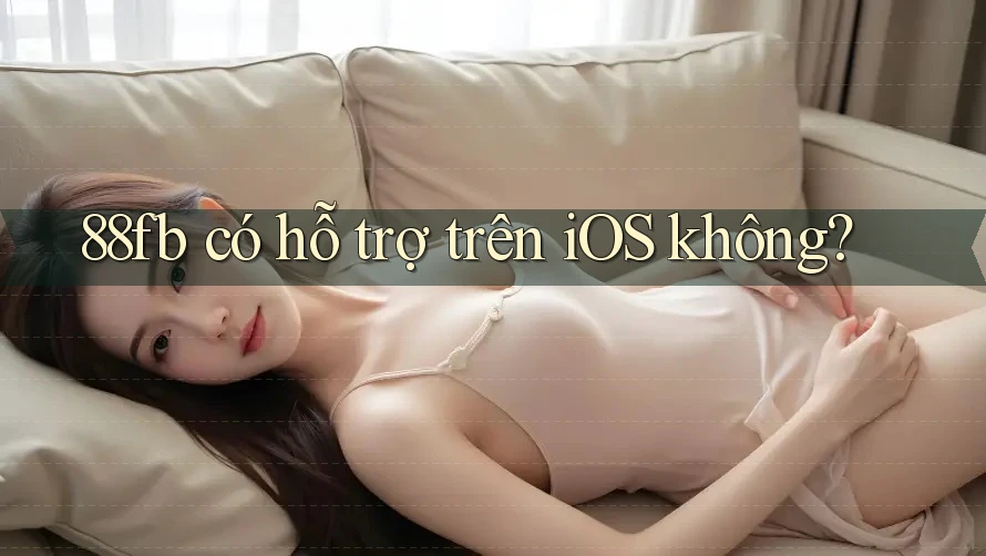 88fb có hỗ trợ trên iOS không? 88fb có hỗ trợ trên iOS không?