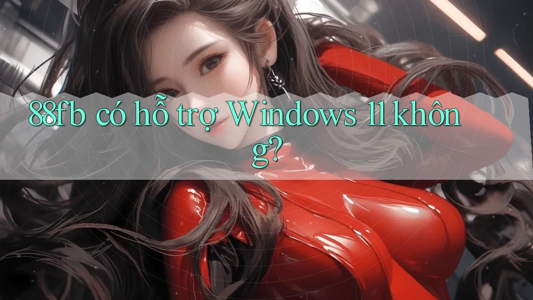 88fb có hỗ trợ Windows 11 không? 88fb có hỗ trợ Windows 11 không?