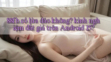 88fb có lừa đảo không kinh nghiệm đắt giá trên Android 15