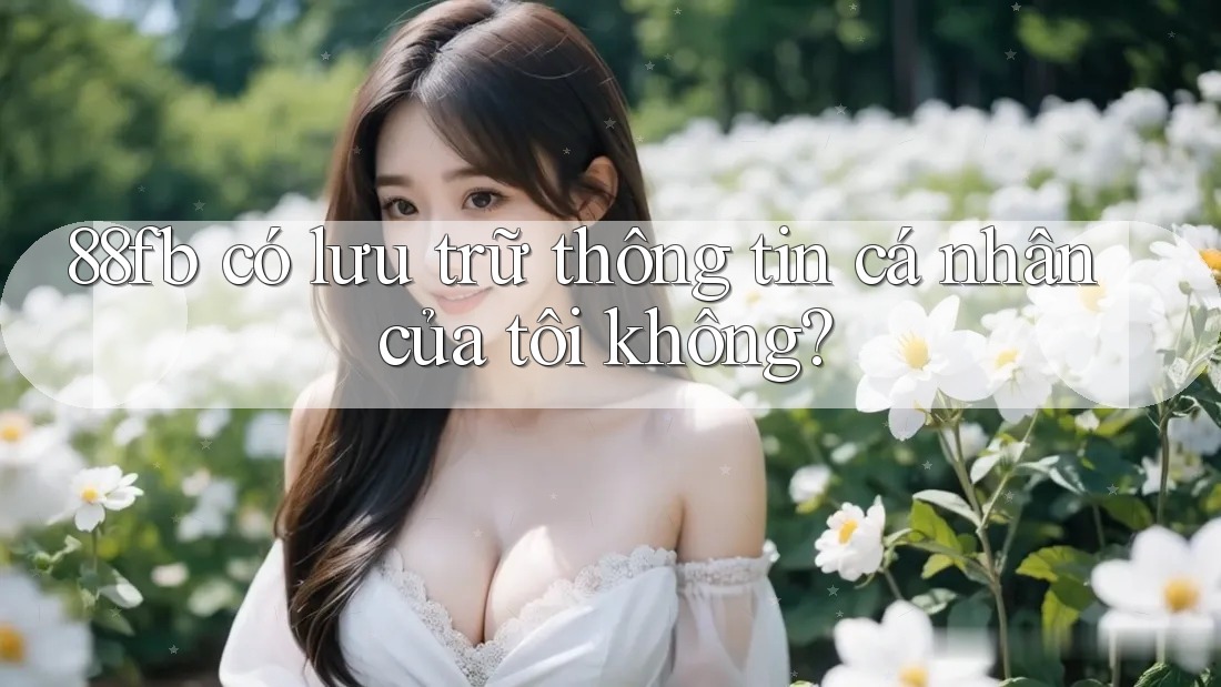 88fb có lưu trữ thông tin cá nhân của tôi không? 88fb có lưu trữ thông tin cá nhân của tôi không?