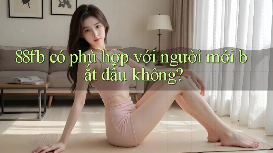 88fb có phù hợp với người mới bắt đầu không? 88fb có phù hợp với người mới bắt đầu không?