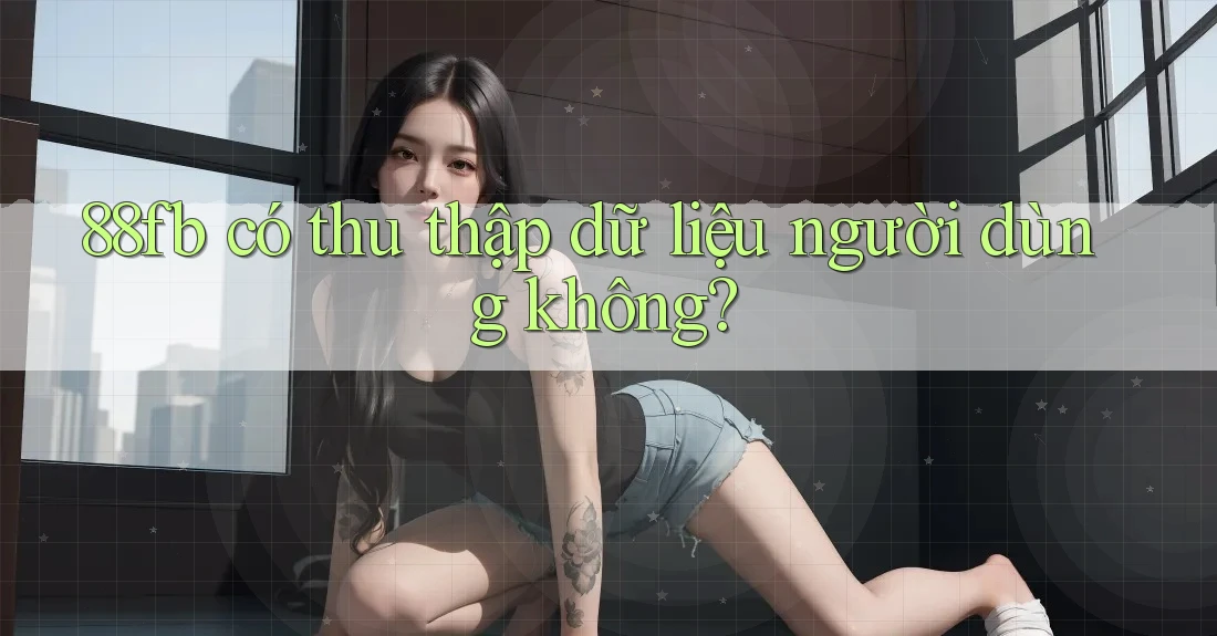 88fb có thu thập dữ liệu người dùng không? 88fb có thu thập dữ liệu người dùng không?