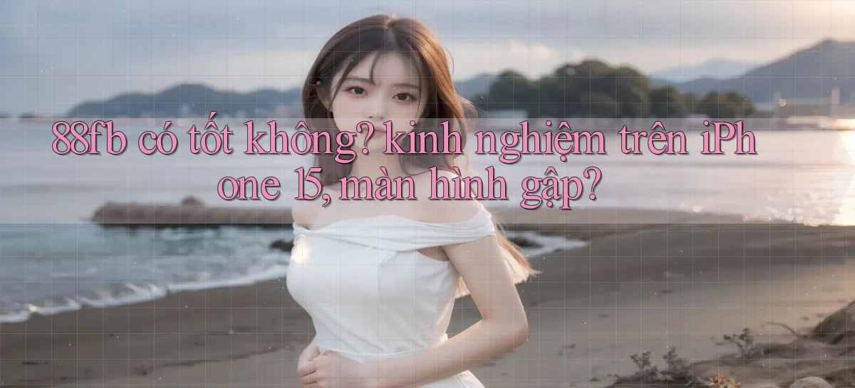 88fb có tốt không kinh nghiệm trên iPhone 15, màn hình gập