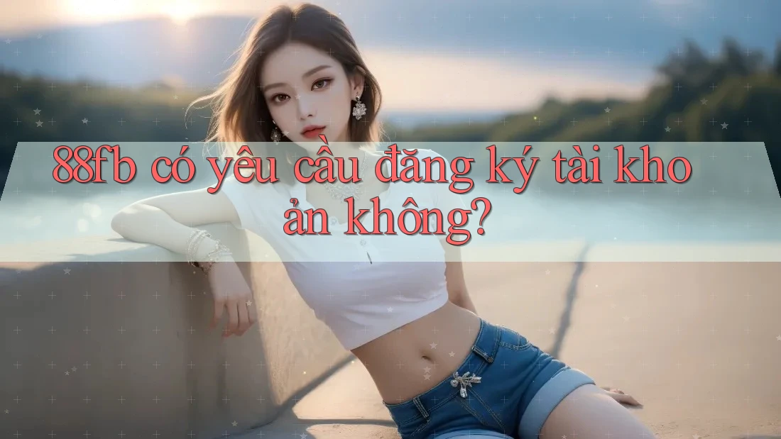 88fb có yêu cầu đăng ký tài khoản không? 88fb có yêu cầu đăng ký tài khoản không?