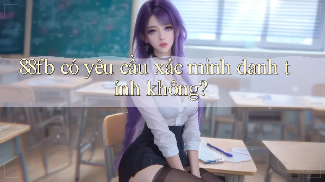 88fb có yêu cầu xác minh danh tính không? 88fb có yêu cầu xác minh danh tính không?