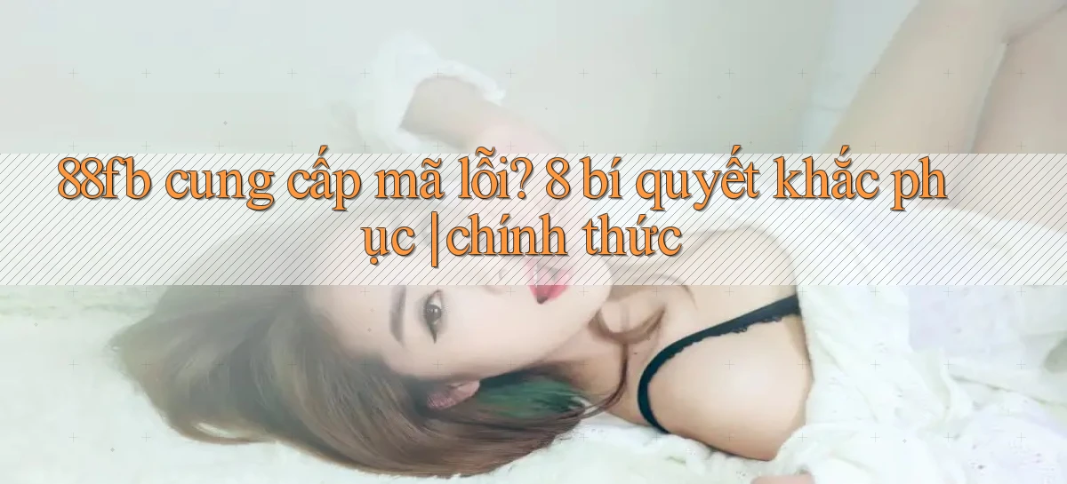 88fb cung cấp mã lỗi 8 bí quyết khắc phục chính thức