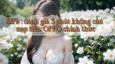 88fb đánh giá 5 phút không cần nạp tiền OPPO chính thức