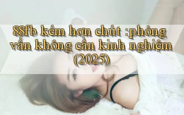 88fb kém hơn chút phỏng vấn không cần kinh nghiệm (2025)