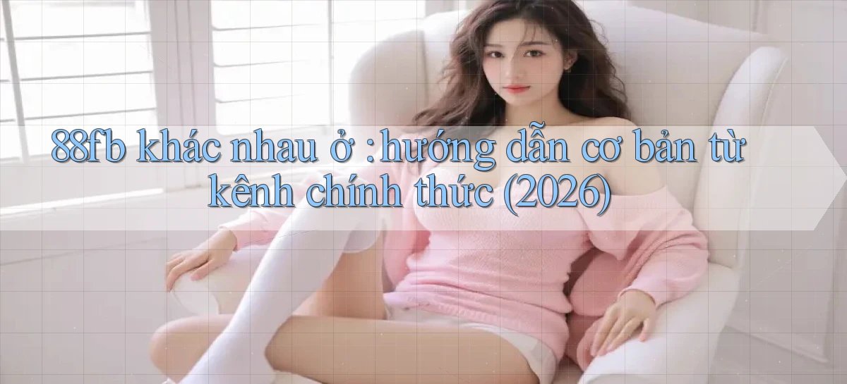 88fb khác nhau ở hướng dẫn cơ bản từ kênh chính thức (2026)