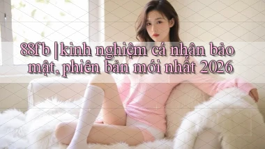 88fb kinh nghiệm cá nhân bảo mật, phiên bản mới nhất 2026