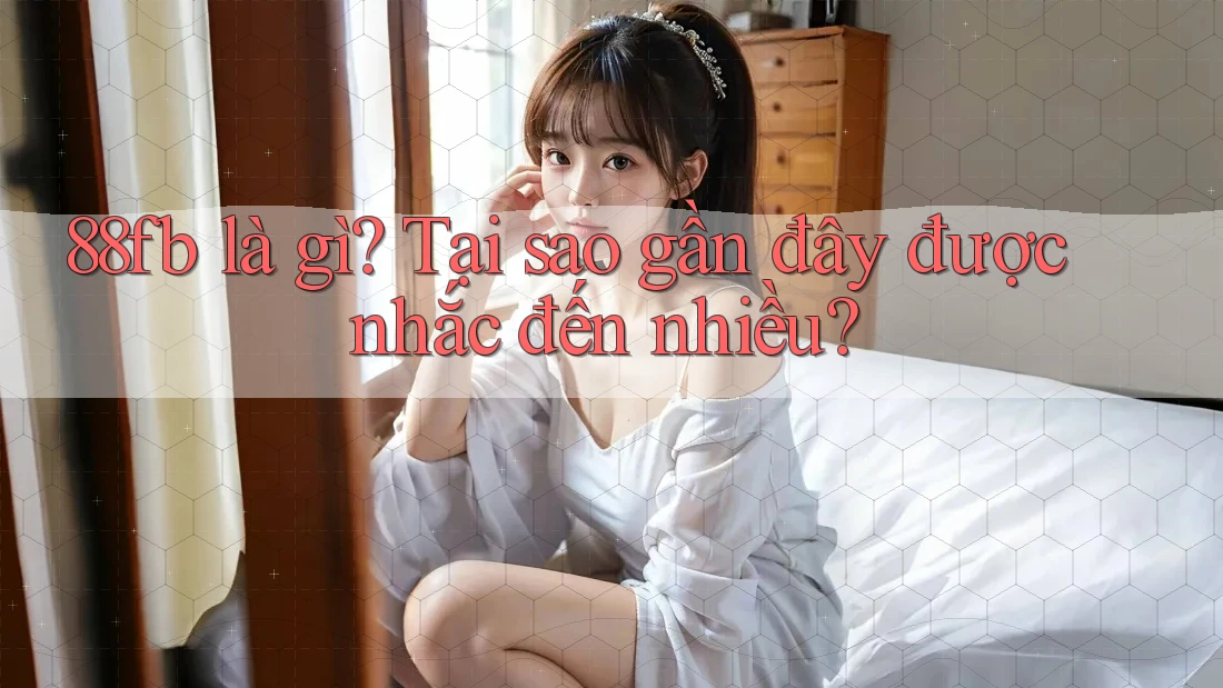 88fb là gì? Tại sao gần đây được nhắc đến nhiều? 88fb là gì? Tại sao gần đây được nhắc đến nhiều?