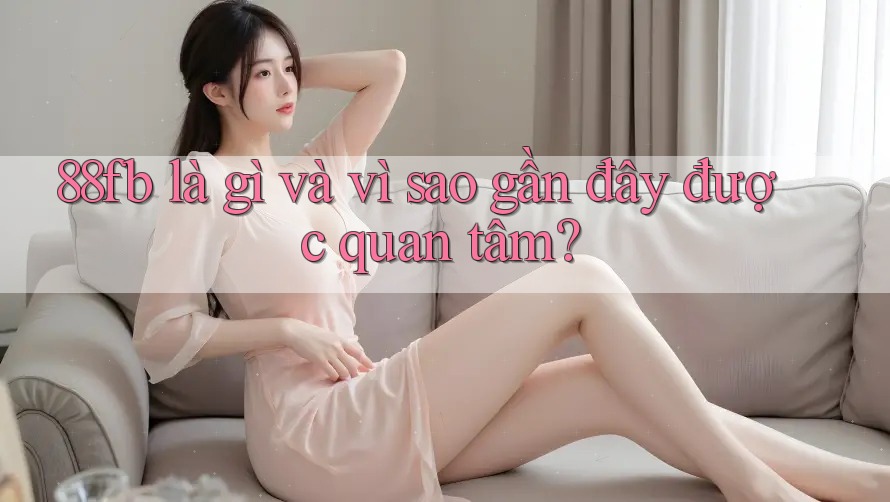 88fb là gì và vì sao gần đây được quan tâm? 88fb là gì và vì sao gần đây được quan tâm?