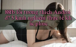 88fb lỗi tương thích Android 5 kinh nghiệm thực tế khắc phục