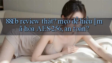 88fb review thật mẹo dễ hiểu mã hóa AES 256, an toàn