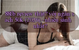 88fb review thật với ngân sách 50k (2026)   nhiều sảnh nhất