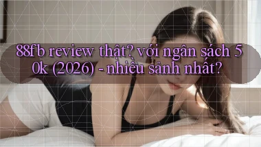 88fb review thật với ngân sách 50k (2026)   nhiều sảnh nhất