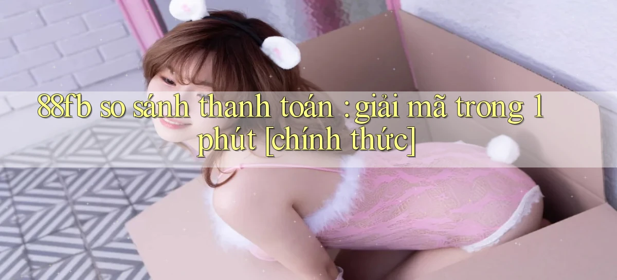 88fb so sánh thanh toán giải mã trong 1 phút [chính thức]