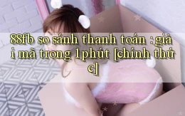 88fb so sánh thanh toán giải mã trong 1 phút [chính thức]