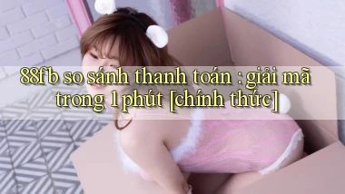 88fb so sánh thanh toán giải mã trong 1 phút [chính thức]