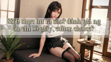 88fb thực hư ra sao đánh giá ngắn chỉ 30 giây, editor choice